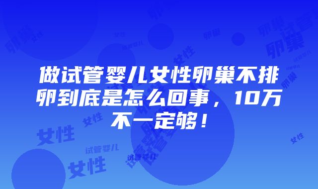 做试管婴儿女性卵巢不排卵到底是怎么回事，10万不一定够！