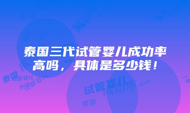 泰国三代试管婴儿成功率高吗，具体是多少钱！