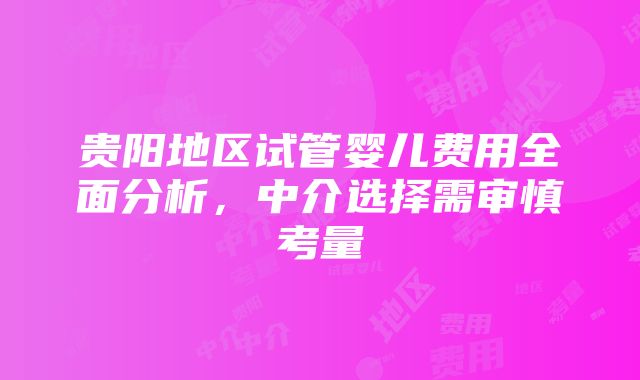 贵阳地区试管婴儿费用全面分析，中介选择需审慎考量