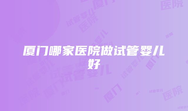 厦门哪家医院做试管婴儿好