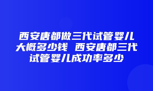 西安唐都做三代试管婴儿大概多少钱 西安唐都三代试管婴儿成功率多少