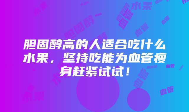 胆固醇高的人适合吃什么水果，坚持吃能为血管瘦身赶紧试试！