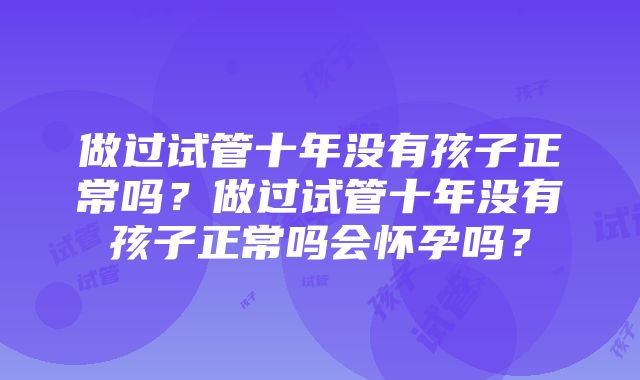 做过试管十年没有孩子正常吗？做过试管十年没有孩子正常吗会怀孕吗？