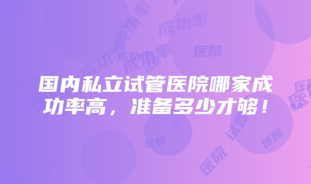 国内私立试管医院哪家成功率高，准备多少才够！