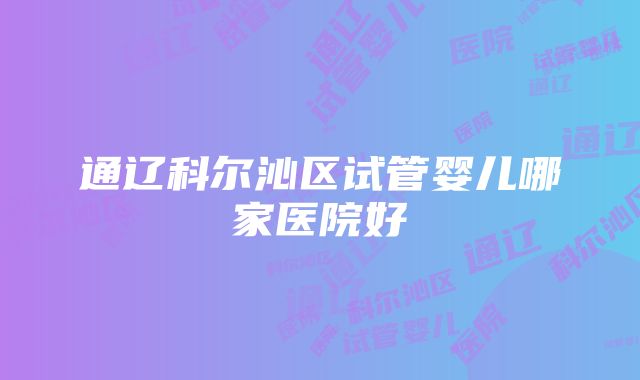 通辽科尔沁区试管婴儿哪家医院好