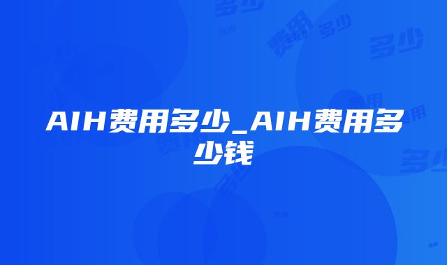 AIH费用多少_AIH费用多少钱