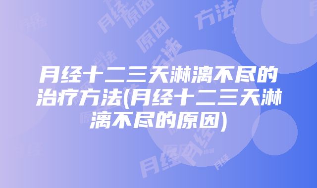 月经十二三天淋漓不尽的治疗方法(月经十二三天淋漓不尽的原因)