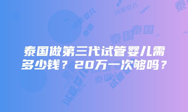 泰国做第三代试管婴儿需多少钱？20万一次够吗？