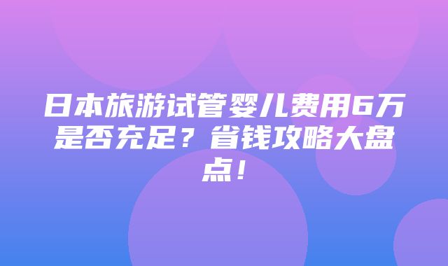 日本旅游试管婴儿费用6万是否充足？省钱攻略大盘点！