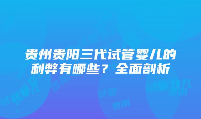 贵州贵阳三代试管婴儿的利弊有哪些？全面剖析