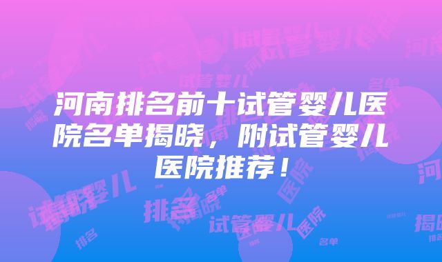 河南排名前十试管婴儿医院名单揭晓，附试管婴儿医院推荐！