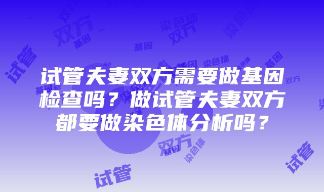 试管夫妻双方需要做基因检查吗？做试管夫妻双方都要做染色体分析吗？