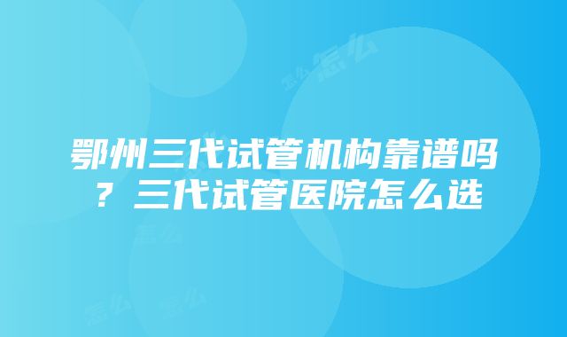 鄂州三代试管机构靠谱吗？三代试管医院怎么选