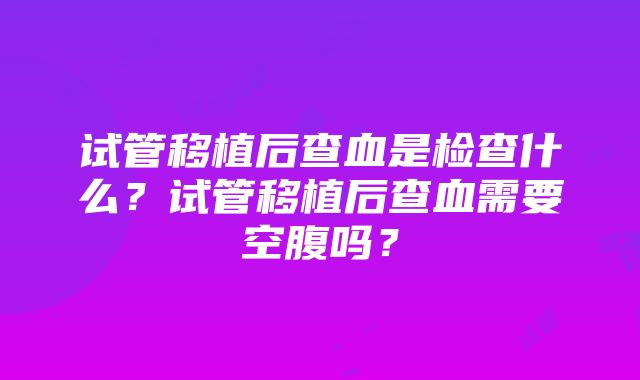 试管移植后查血是检查什么？试管移植后查血需要空腹吗？