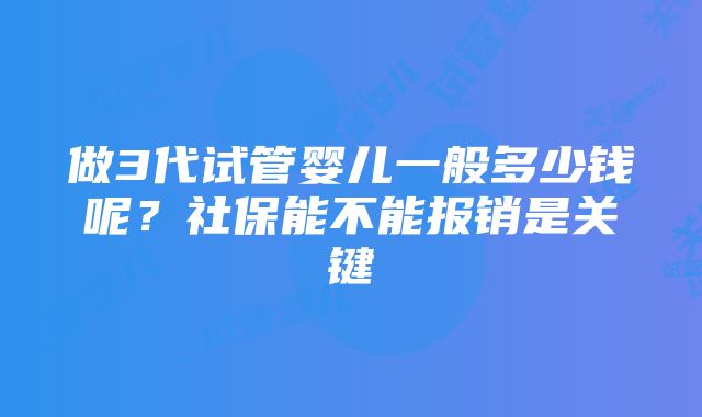 做3代试管婴儿一般多少钱呢？社保能不能报销是关键