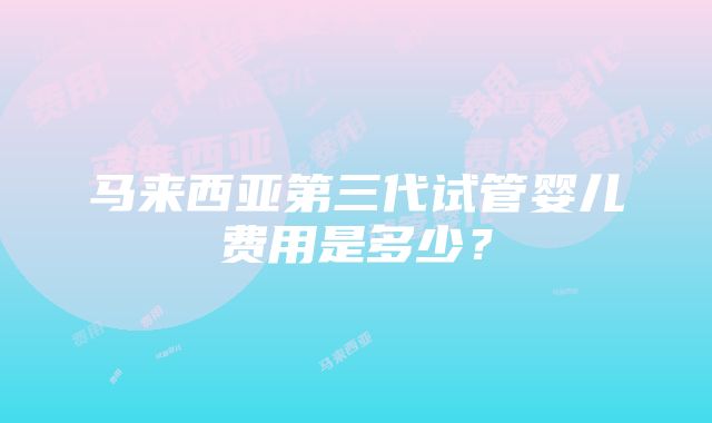 马来西亚第三代试管婴儿费用是多少？