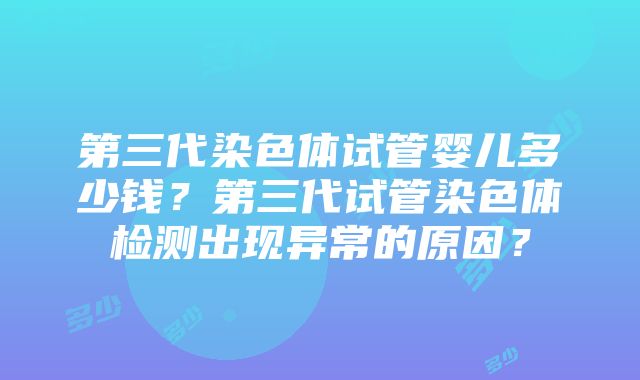 第三代染色体试管婴儿多少钱？第三代试管染色体检测出现异常的原因？