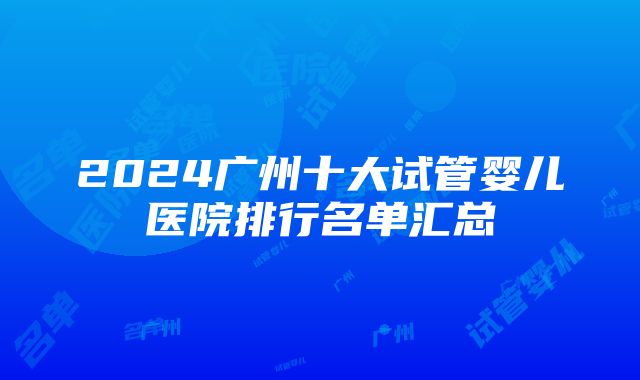 2024广州十大试管婴儿医院排行名单汇总