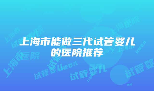 上海市能做三代试管婴儿的医院推荐