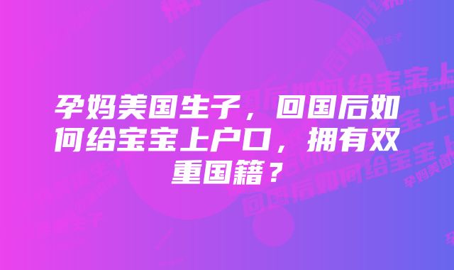 孕妈美国生子，回国后如何给宝宝上户口，拥有双重国籍？