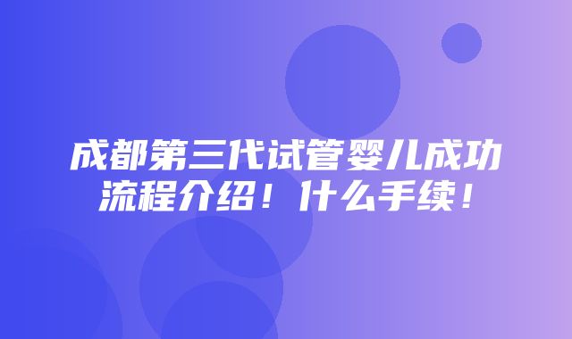 成都第三代试管婴儿成功流程介绍！什么手续！