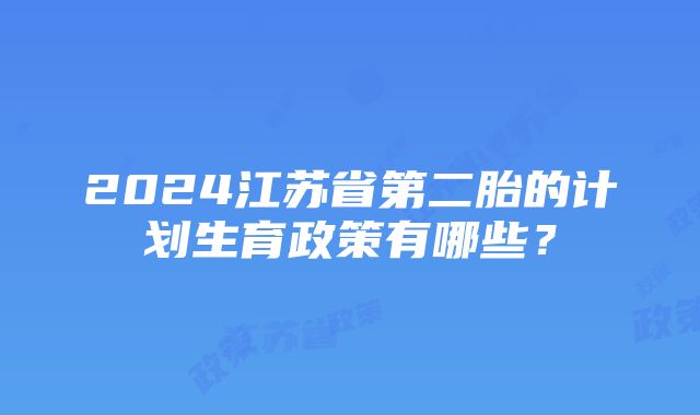 2024江苏省第二胎的计划生育政策有哪些？