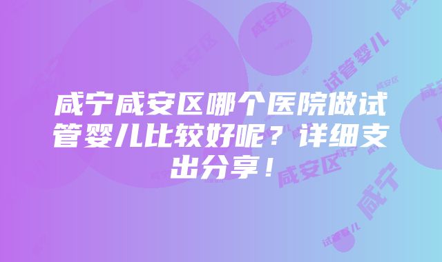 咸宁咸安区哪个医院做试管婴儿比较好呢？详细支出分享！