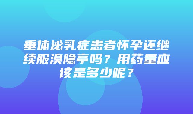 垂体泌乳症患者怀孕还继续服溴隐亭吗？用药量应该是多少呢？