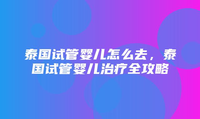 泰国试管婴儿怎么去，泰国试管婴儿治疗全攻略