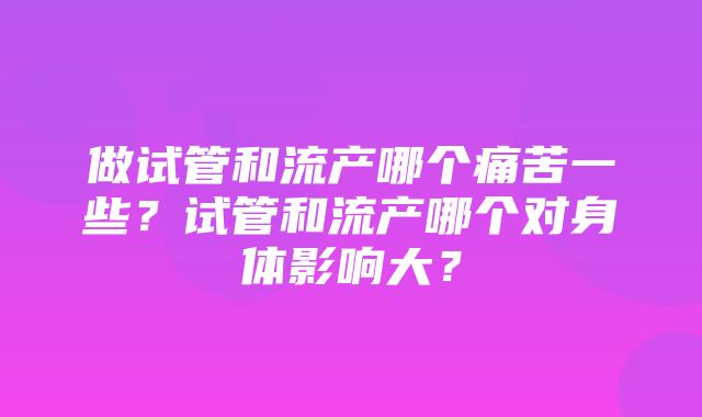 做试管和流产哪个痛苦一些？试管和流产哪个对身体影响大？