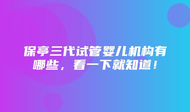 保亭三代试管婴儿机构有哪些，看一下就知道！