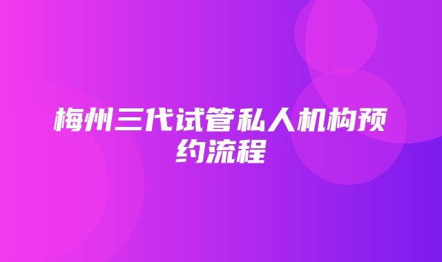 梅州三代试管私人机构预约流程