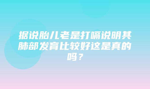 据说胎儿老是打嗝说明其肺部发育比较好这是真的吗？