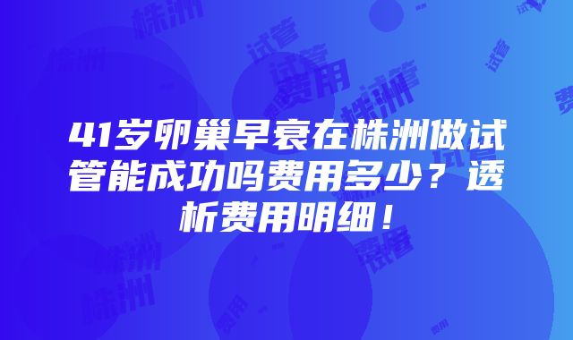 41岁卵巢早衰在株洲做试管能成功吗费用多少？透析费用明细！