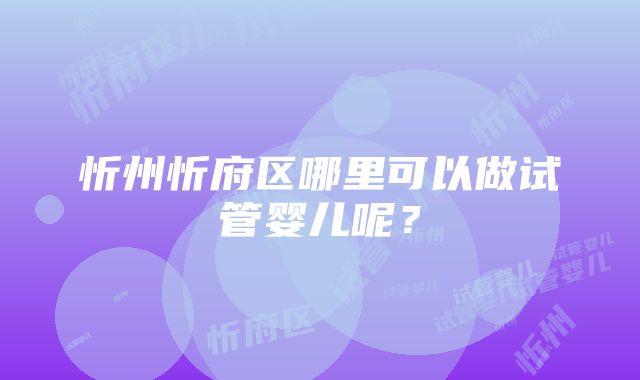 忻州忻府区哪里可以做试管婴儿呢？