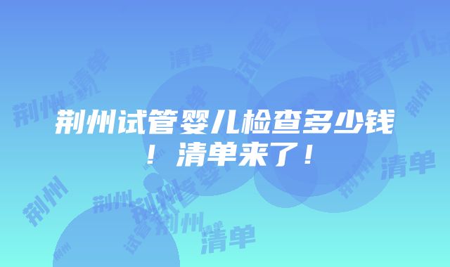 荆州试管婴儿检查多少钱！清单来了！