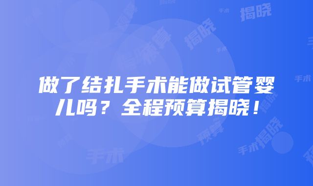 做了结扎手术能做试管婴儿吗？全程预算揭晓！