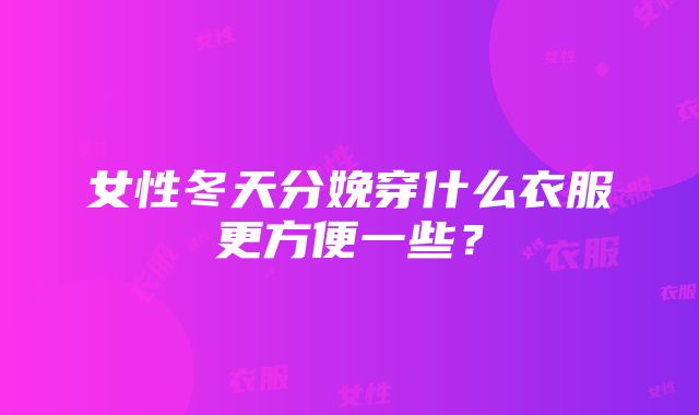 女性冬天分娩穿什么衣服更方便一些？