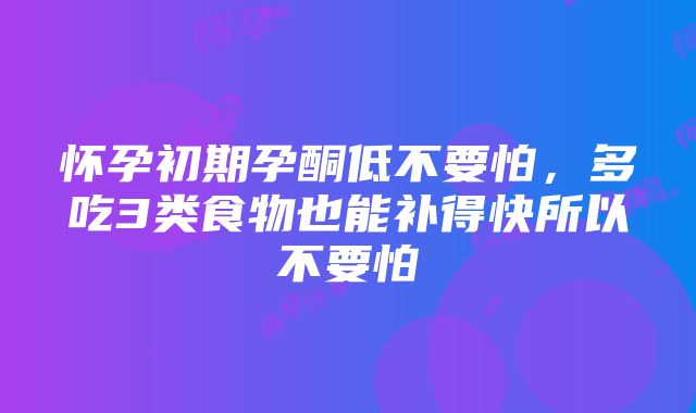 怀孕初期孕酮低不要怕，多吃3类食物也能补得快所以不要怕