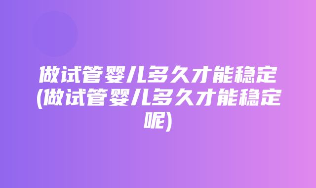 做试管婴儿多久才能稳定(做试管婴儿多久才能稳定呢)