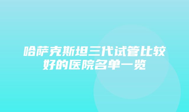 哈萨克斯坦三代试管比较好的医院名单一览