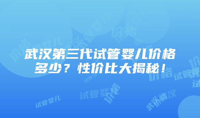 武汉第三代试管婴儿价格多少？性价比大揭秘！