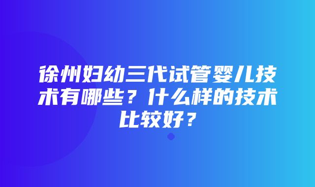 徐州妇幼三代试管婴儿技术有哪些？什么样的技术比较好？