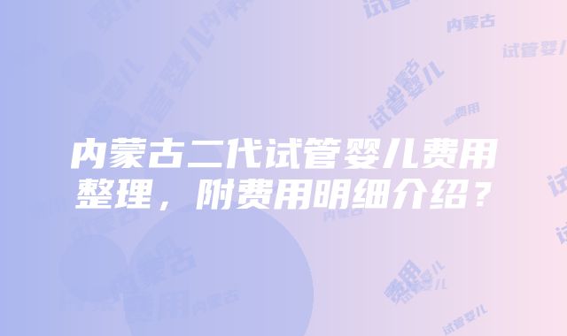 内蒙古二代试管婴儿费用整理，附费用明细介绍？