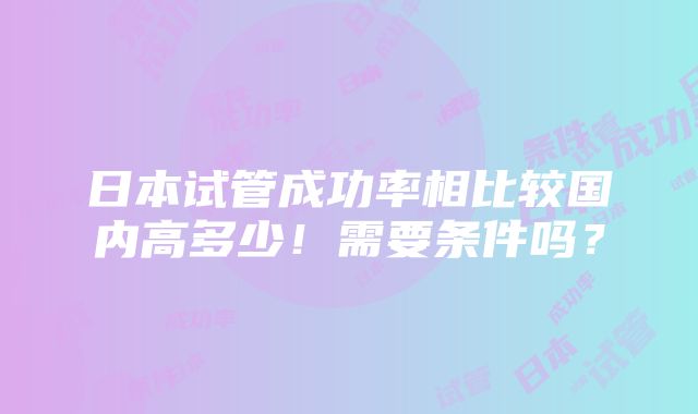 日本试管成功率相比较国内高多少！需要条件吗？