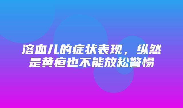 溶血儿的症状表现，纵然是黄疸也不能放松警惕