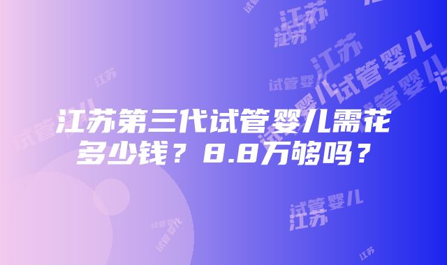 江苏第三代试管婴儿需花多少钱？8.8万够吗？