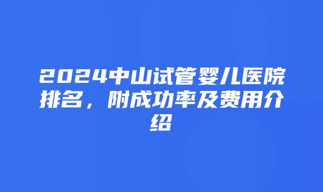 2024中山试管婴儿医院排名，附成功率及费用介绍