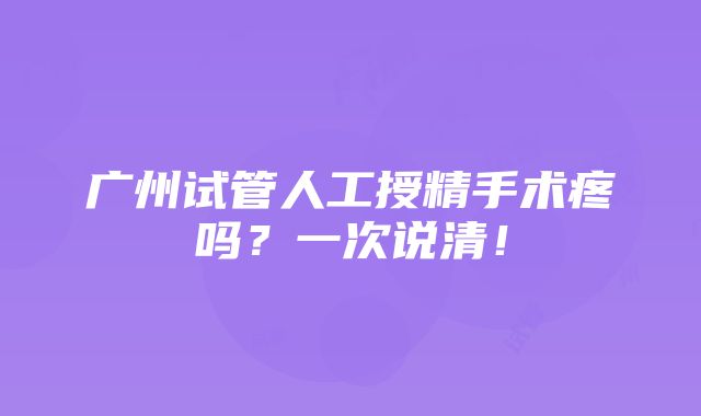 广州试管人工授精手术疼吗？一次说清！