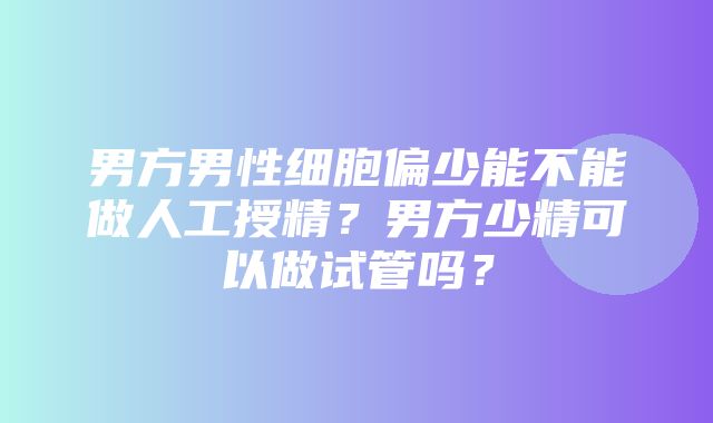 男方男性细胞偏少能不能做人工授精？男方少精可以做试管吗？